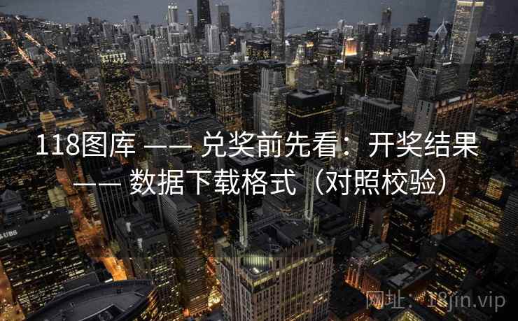 118图库 —— 兑奖前先看：开奖结果 —— 数据下载格式（对照校验）