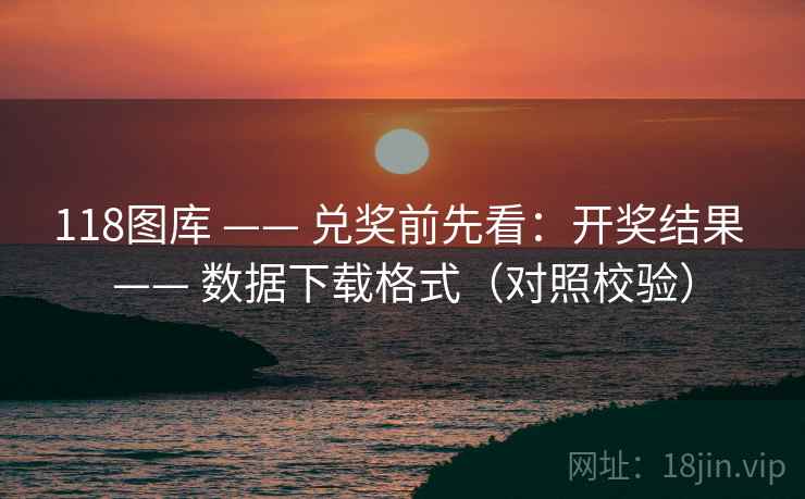 118图库 —— 兑奖前先看：开奖结果 —— 数据下载格式（对照校验）