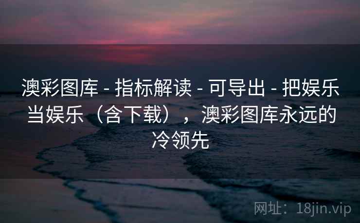 澳彩图库 - 指标解读 - 可导出 - 把娱乐当娱乐（含下载），澳彩图库永远的冷领先