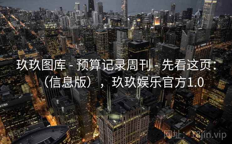 玖玖图库 - 预算记录周刊 - 先看这页：（信息版），玖玖娱乐官方1.0