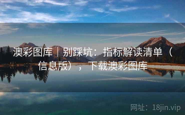 澳彩图库|别踩坑:指标解读清单(信息版),下载澳彩图库 澳彩图库|别踩坑:指标解读清单(信息版),下载澳彩图库