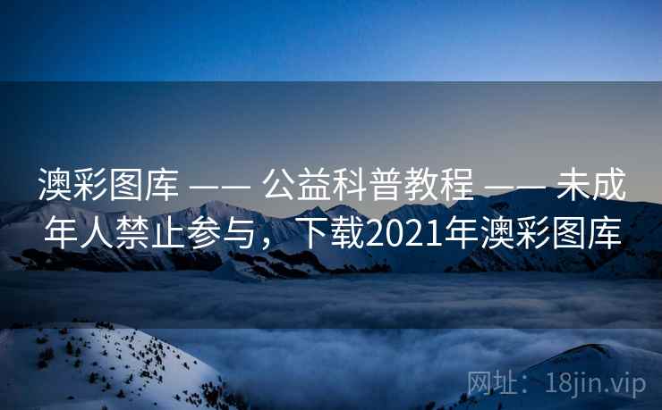 澳彩图库 —— 公益科普教程 —— 未成年人禁止参与,下载2021年澳彩图库 澳彩图库 —— 公益科普教程 —— 未成年人禁止参与,下载2021年澳彩图库