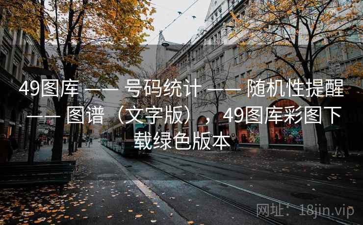 49图库 —— 号码统计 —— 随机性提醒 —— 图谱(文字版),49图库彩图下载绿色版本 49图库 —— 号码统计 —— 随机性提醒 —— 图谱(文字版),49图库彩图下载绿色版本