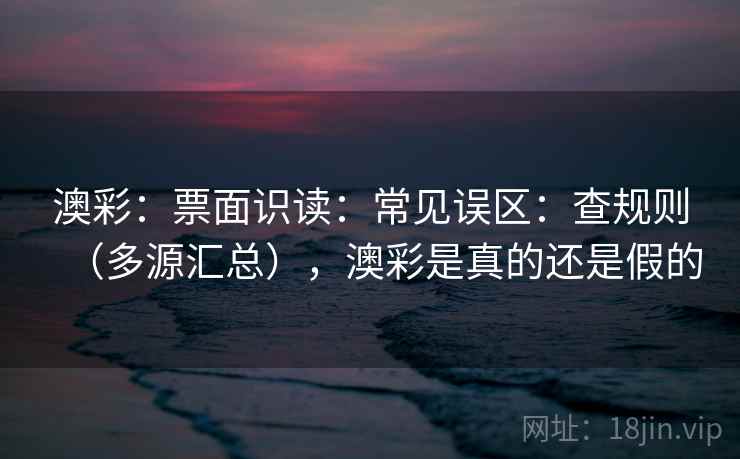 澳彩:票面识读:常见误区:查规则(多源汇总),澳彩是真的还是假的 澳彩:票面识读:常见误区:查规则(多源汇总),澳彩是真的还是假的