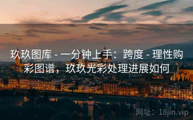 玖玖图库 - 一分钟上手:跨度 - 理性购彩图谱,玖玖光彩处理进展如何 玖玖图库 - 一分钟上手:跨度 - 理性购彩图谱,玖玖光彩处理进展如何