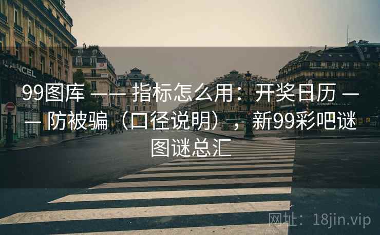 99图库 —— 指标怎么用：开奖日历 —— 防被骗（口径说明），新99彩吧谜图谜总汇