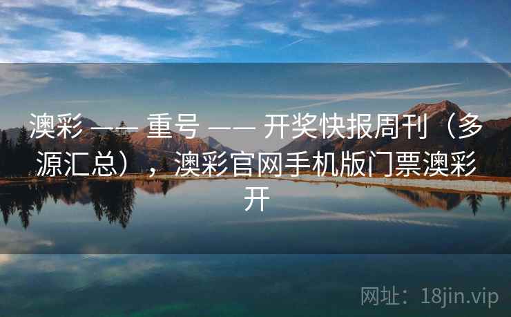 澳彩 —— 重号 —— 开奖快报周刊（多源汇总），澳彩官网手机版门票澳彩开