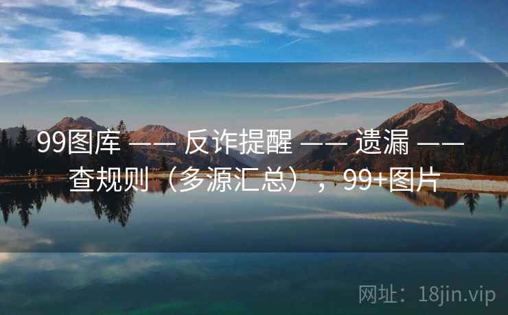 99图库 —— 反诈提醒 —— 遗漏 —— 查规则（多源汇总），99+图片