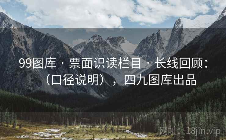 99图库 · 票面识读栏目 · 长线回顾：（口径说明），四九图库出品