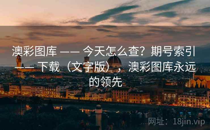 澳彩图库 —— 今天怎么查？期号索引 —— 下载（文字版），澳彩图库永远的领先