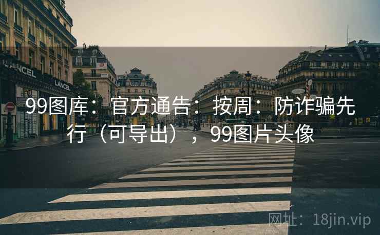99图库：官方通告：按周：防诈骗先行（可导出），99图片头像