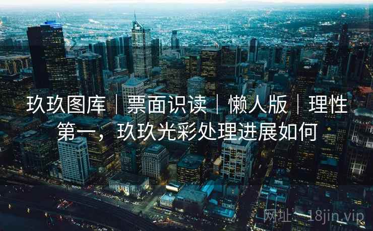 玖玖图库|票面识读|懒人版|理性第一,玖玖光彩处理进展如何 玖玖图库|票面识读|懒人版|理性第一,玖玖光彩处理进展如何