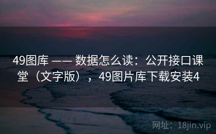 49图库 —— 数据怎么读：公开接口课堂（文字版），49图片库下载安装4