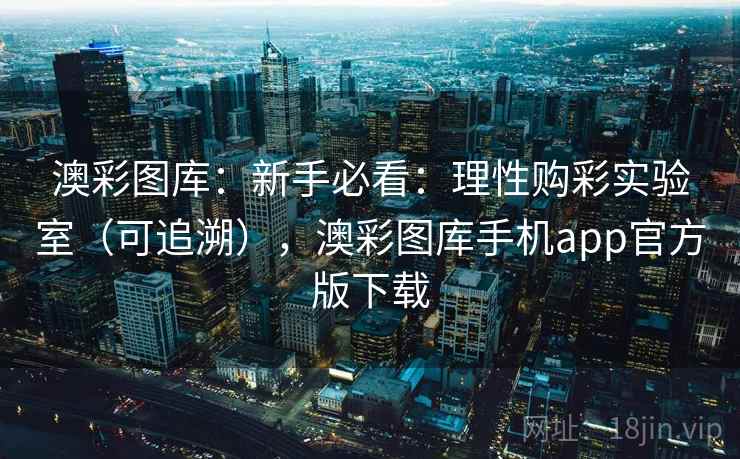 澳彩图库:新手必看:理性购彩实验室(可追溯),澳彩图库手机app官方版下载 澳彩图库:新手必看:理性购彩实验室(可追溯),澳彩图库手机app官方版下载