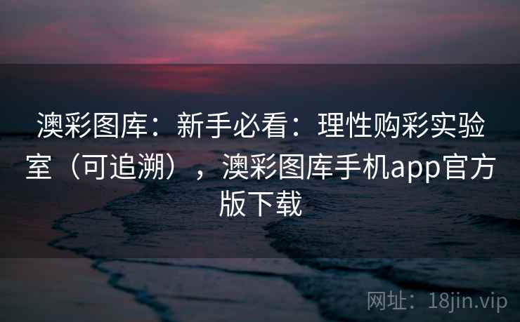 澳彩图库:新手必看:理性购彩实验室(可追溯),澳彩图库手机app官方版下载 澳彩图库:新手必看:理性购彩实验室(可追溯),澳彩图库手机app官方版下载