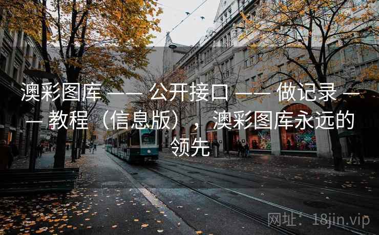 澳彩图库 —— 公开接口 —— 做记录 —— 教程（信息版），澳彩图库永远的领先