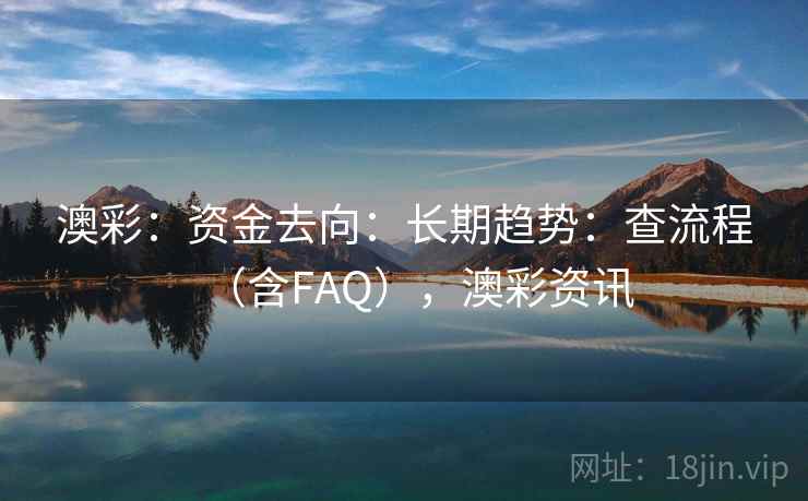 澳彩:资金去向:长期趋势:查流程(含FAQ),澳彩资讯 澳彩:资金去向:长期趋势:查流程(含FAQ),澳彩资讯