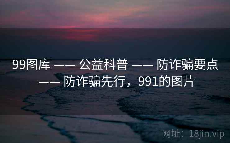 99图库 —— 公益科普 —— 防诈骗要点 —— 防诈骗先行，991的图片